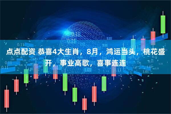 点点配资 恭喜4大生肖，8月，鸿运当头，桃花盛开，事业高歌，喜事连连