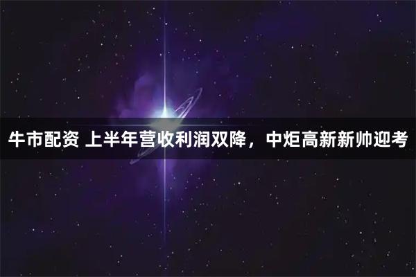 牛市配资 上半年营收利润双降，中炬高新新帅迎考