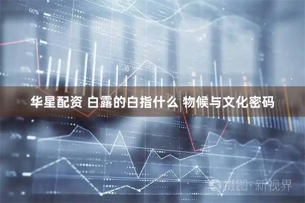 华星配资 白露的白指什么 物候与文化密码