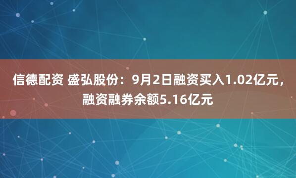 信德配资 盛弘股份：9月2日融资买入1.02亿元，融资融券余额5.16亿元