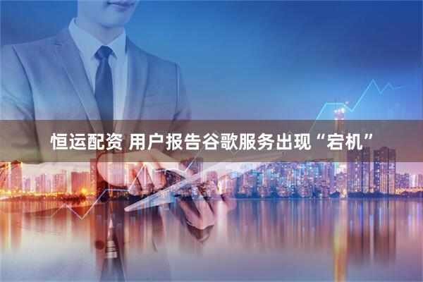 恒运配资 用户报告谷歌服务出现“宕机”