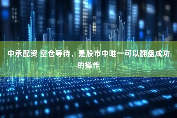 中承配资 空仓等待，是股市中唯一可以翻盘成功的操作