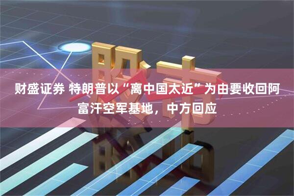 财盛证券 特朗普以“离中国太近”为由要收回阿富汗空军基地，中方回应