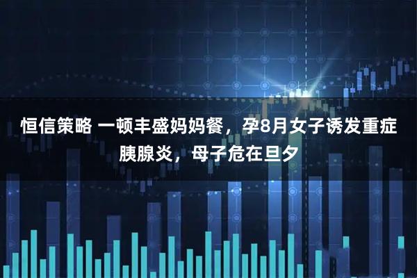 恒信策略 一顿丰盛妈妈餐，孕8月女子诱发重症胰腺炎，母子危在旦夕