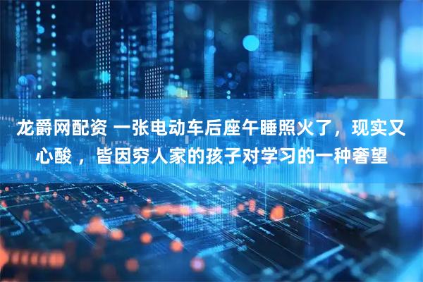 龙爵网配资 一张电动车后座午睡照火了，现实又心酸 ，皆因穷人家的孩子对学习的一种奢望