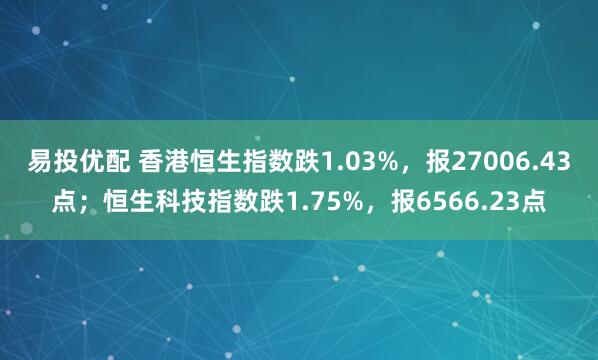 易投优配 香港恒生指数跌1.03%，报27006.43点；恒生科技指数跌1.75%，报6566.23点