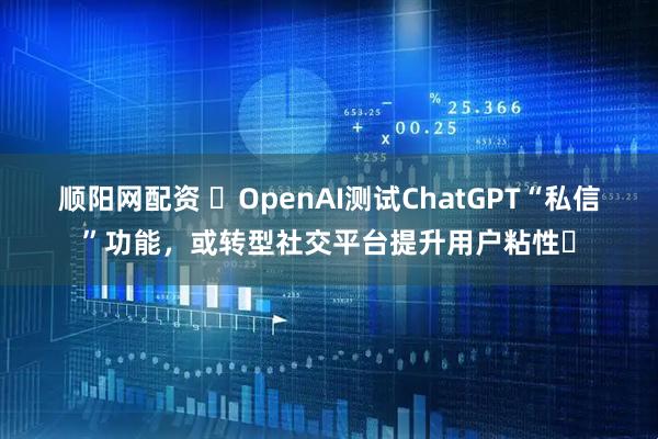 顺阳网配资 ​OpenAI测试ChatGPT“私信”功能，或转型社交平台提升用户粘性​