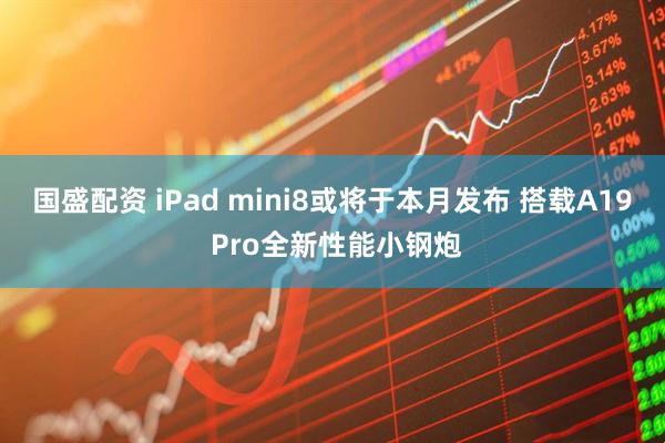 国盛配资 iPad mini8或将于本月发布 搭载A19 Pro全新性能小钢炮