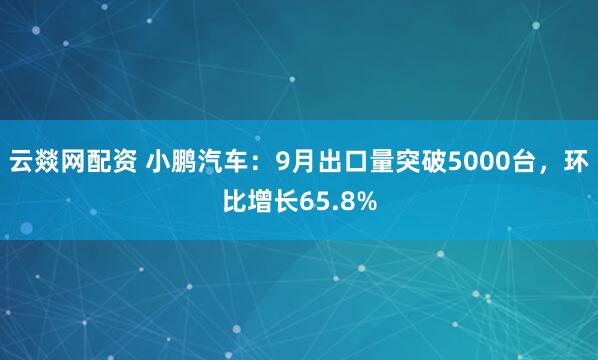 云燚网配资 小鹏汽车：9月出口量突破5000台，环比增长65.8%