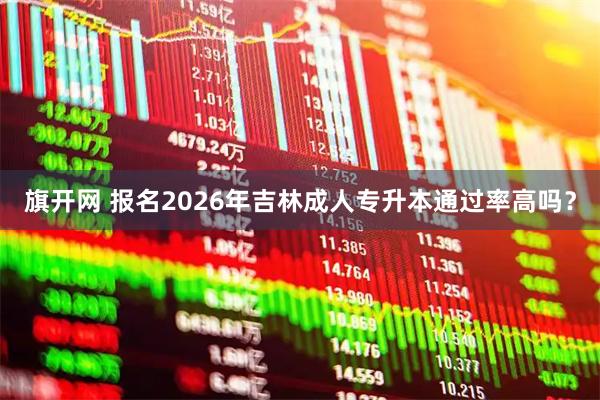 旗开网 报名2026年吉林成人专升本通过率高吗？