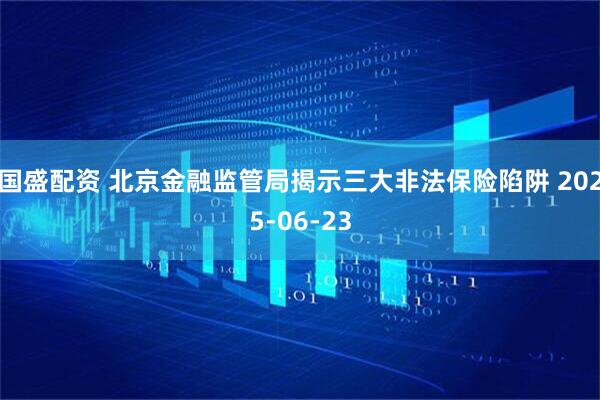 国盛配资 北京金融监管局揭示三大非法保险陷阱 2025-06-23