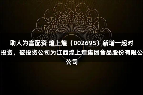 助人为富配资 煌上煌(002695)新增一起对外投资,被投资公司为江西煌上煌集团食品股份有限公司