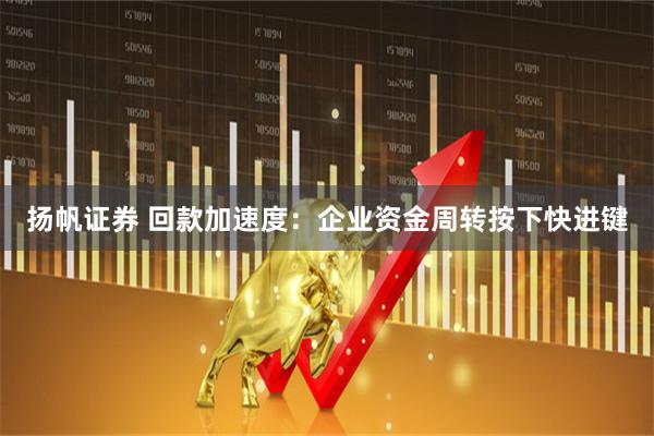 扬帆证券 回款加速度：企业资金周转按下快进键