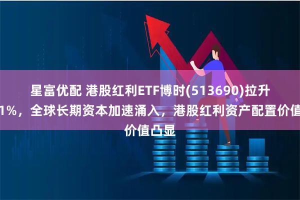 星富优配 港股红利ETF博时(513690)拉升涨近1%，全球长期资本加速涌入，港股红利资产配置价值凸显