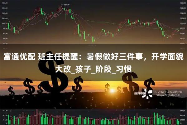 富通优配 班主任提醒：暑假做好三件事，开学面貌大改_孩子_阶段_习惯