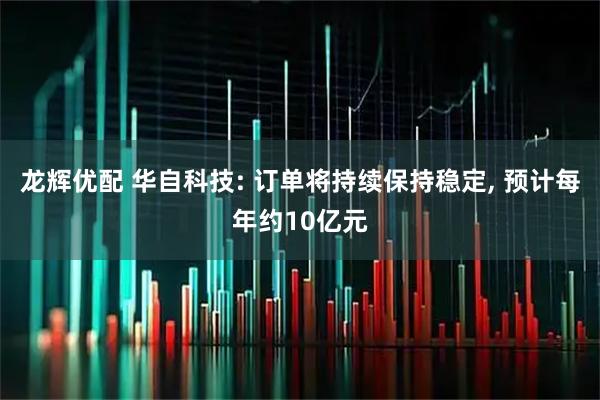 龙辉优配 华自科技: 订单将持续保持稳定, 预计每年约10亿元