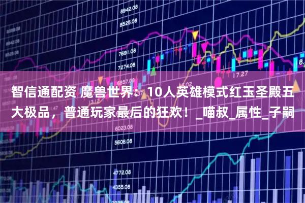 智信通配资 魔兽世界：10人英雄模式红玉圣殿五大极品，普通玩家最后的狂欢！_喵叔_属性_子嗣