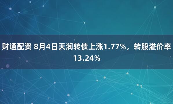 财通配资 8月4日天润转债上涨1.77%，转股溢价率13.24%
