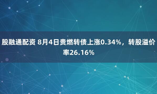 股融通配资 8月4日贵燃转债上涨0.34%，转股溢价率26.16%