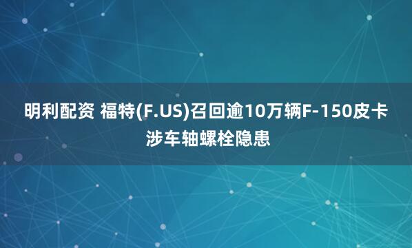明利配资 福特(F.US)召回逾10万辆F-150皮卡 涉车轴螺栓隐患