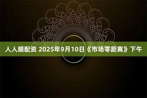 人人顺配资 2025年9月10日《市场零距离》下午