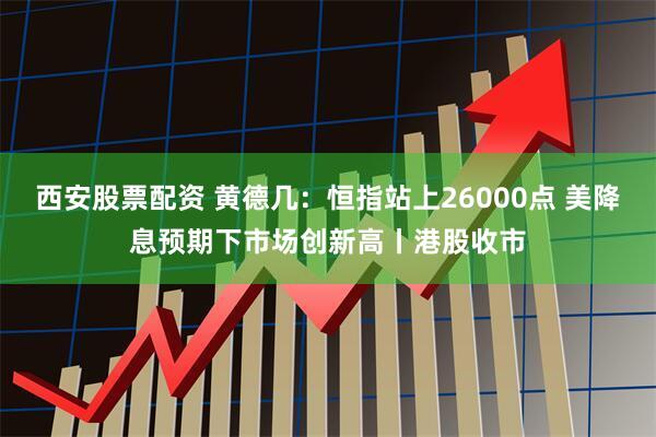 西安股票配资 黄德几：恒指站上26000点 美降息预期下市场创新高丨港股收市
