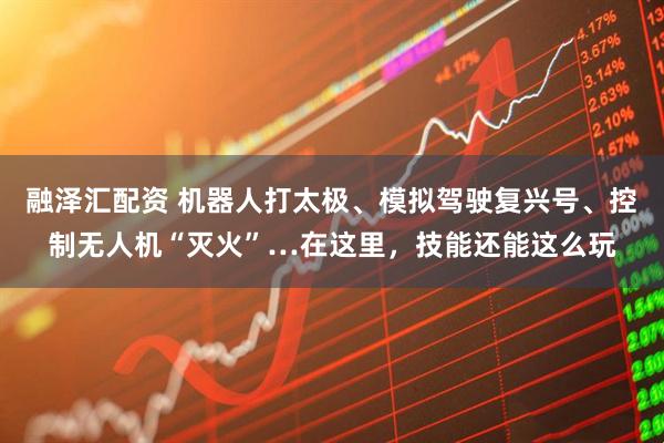 融泽汇配资 机器人打太极、模拟驾驶复兴号、控制无人机“灭火”…在这里，技能还能这么玩