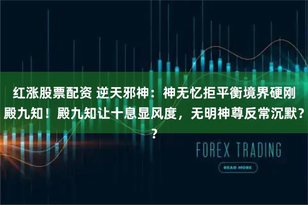 红涨股票配资 逆天邪神：神无忆拒平衡境界硬刚殿九知！殿九知让十息显风度，无明神尊反常沉默？