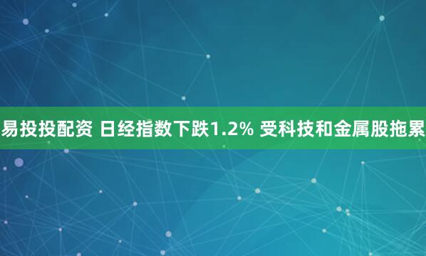 易投投配资 日经指数下跌1.2% 受科技和金属股拖累