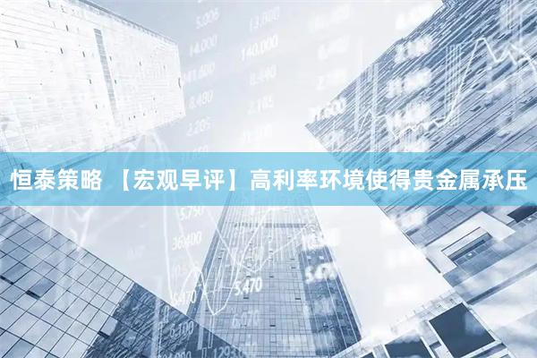 恒泰策略 【宏观早评】高利率环境使得贵金属承压