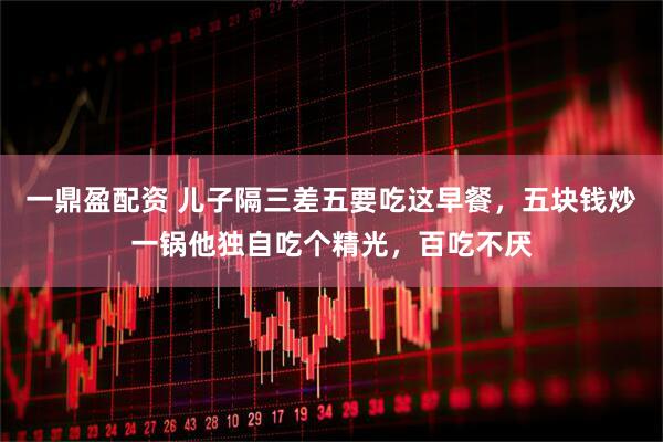 一鼎盈配资 儿子隔三差五要吃这早餐，五块钱炒一锅他独自吃个精光，百吃不厌