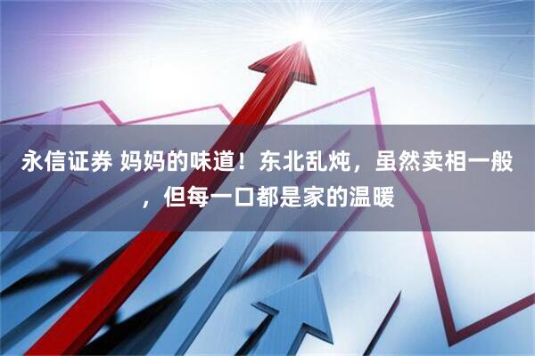 永信证券 妈妈的味道！东北乱炖，虽然卖相一般，但每一口都是家的温暖