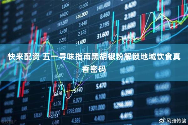 快来配资 五一寻味指南黑胡椒粉解锁地域饮食真香密码
